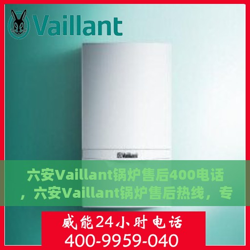 六安Vaillant锅炉售后400电话，六安Vaillant锅炉售后热线，专业维修与技术支持，拨打400电话享受无忧服务体验