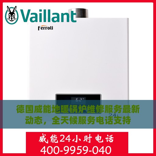 德国威能地暖锅炉维修服务最新动态，全天候服务电话支持