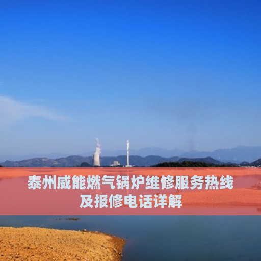 泰州威能燃气锅炉维修服务热线及报修电话详解