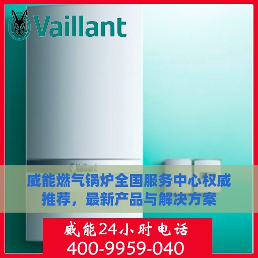 威能燃气锅炉全国服务中心权威推荐，最新产品与解决方案