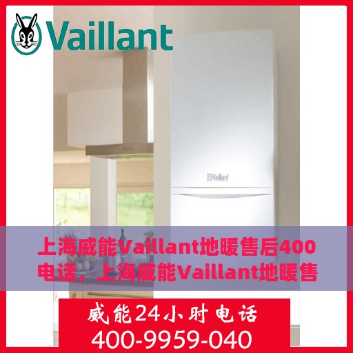 上海威能Vaillant地暖售后400电话，上海威能Vaillant地暖售后官方热线400电话服务指南