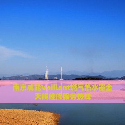 南京威能Vaillant燃气热水器全天候维修服务热线