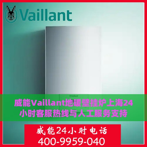 威能Vaillant地暖壁挂炉上海24小时客服热线与人工服务支持