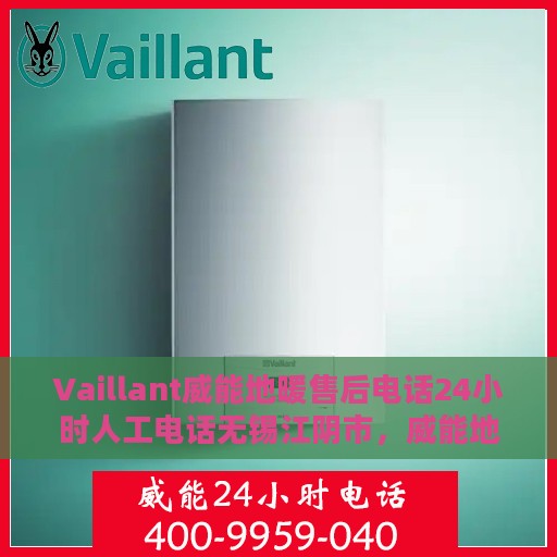 Vaillant威能地暖售后电话24小时人工电话无锡江阴市，威能地暖售后24小时热线在江阴市，专业维修服务与全天候人工支持