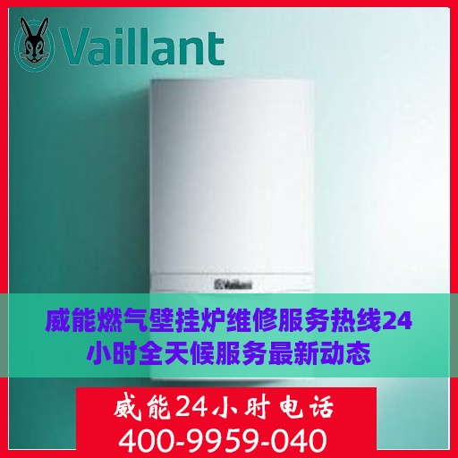 威能燃气壁挂炉维修服务热线24小时全天候服务最新动态