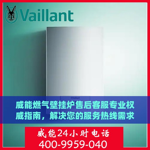 威能燃气壁挂炉售后客服专业权威指南，解决您的服务热线需求