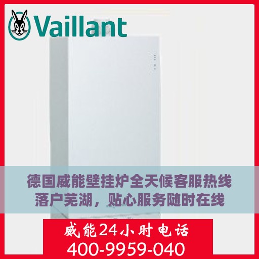德国威能壁挂炉全天候客服热线落户芜湖，贴心服务随时在线