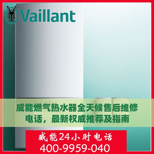 威能燃气热水器全天候售后维修电话，最新权威推荐及指南
