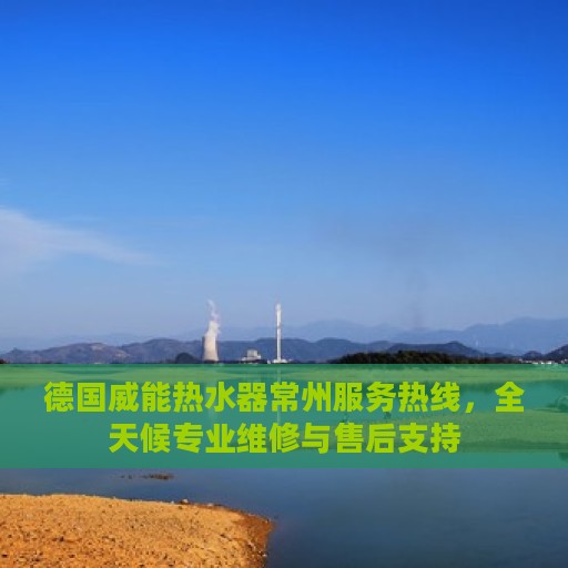 德国威能热水器常州服务热线，全天候专业维修与售后支持