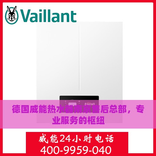 德国威能热水器南京售后总部，专业服务的枢纽