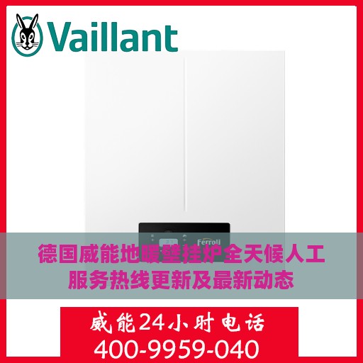 德国威能地暖壁挂炉全天候人工服务热线更新及最新动态