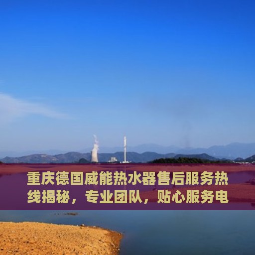 重庆德国威能热水器售后服务热线揭秘，专业团队，贴心服务电话号码查询