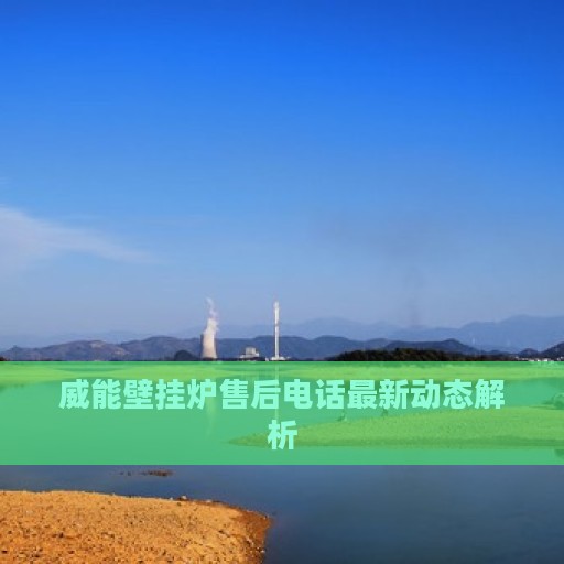 威能壁挂炉售后电话最新动态解析