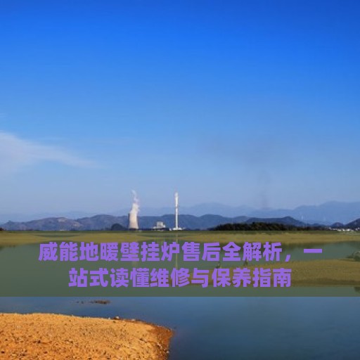 威能地暖壁挂炉售后全解析，一站式读懂维修与保养指南