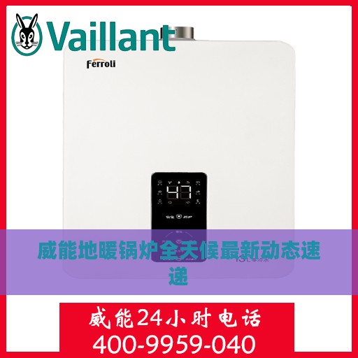 威能地暖锅炉全天候最新动态速递