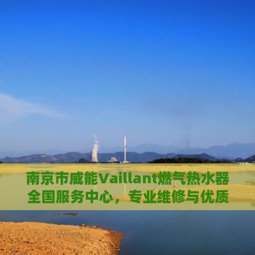 南京市威能Vaillant燃气热水器全国服务中心，专业维修与优质服务并行