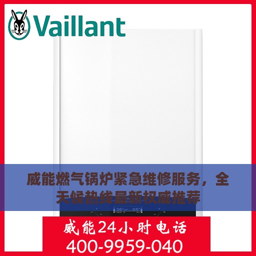 威能燃气锅炉紧急维修服务，全天候热线最新权威推荐