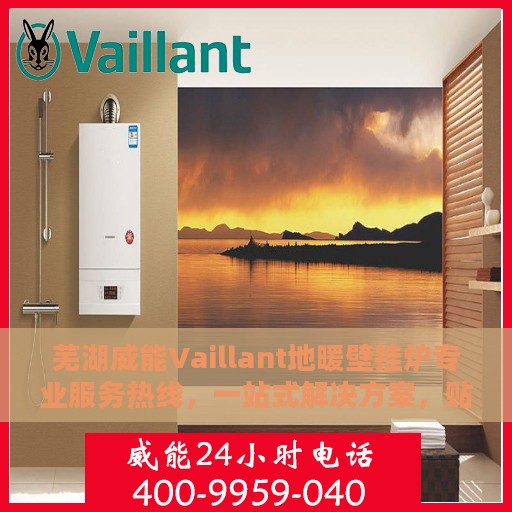 芜湖威能Vaillant地暖壁挂炉专业服务热线，一站式解决方案，贴心关怀您的温暖生活