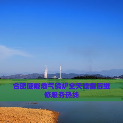 合肥威能燃气锅炉全天候售后维修服务热线