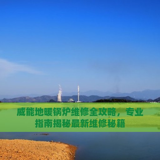 威能地暖锅炉维修全攻略，专业指南揭秘最新维修秘籍