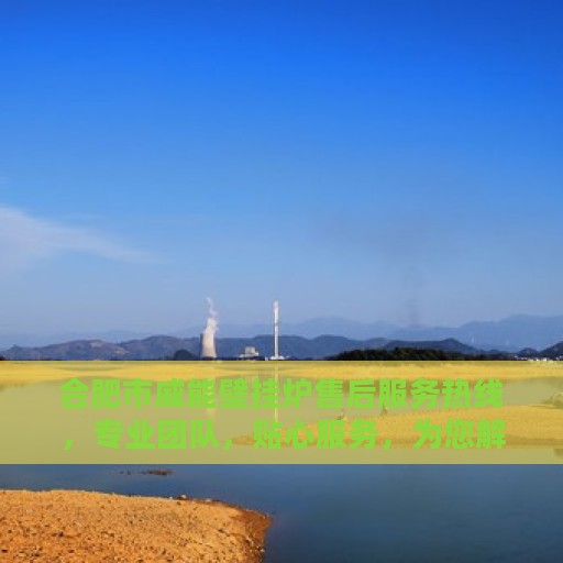 合肥市威能壁挂炉售后服务热线，专业团队，贴心服务，为您解答疑问！