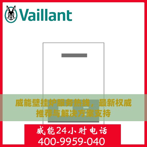 威能壁挂炉服务热线，最新权威推荐与解决方案支持
