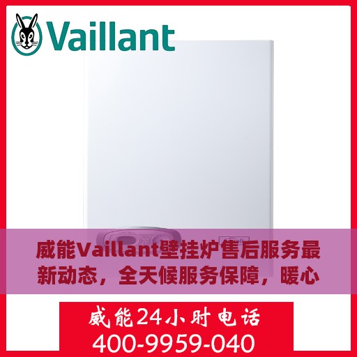 威能Vaillant壁挂炉售后服务最新动态，全天候服务保障，暖心呵护您的生活