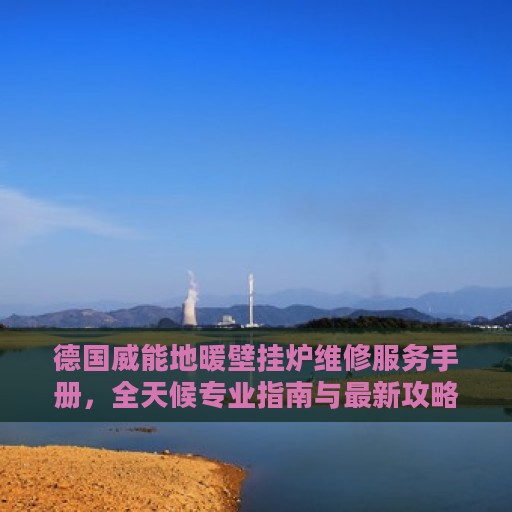 德国威能地暖壁挂炉维修服务手册，全天候专业指南与最新攻略