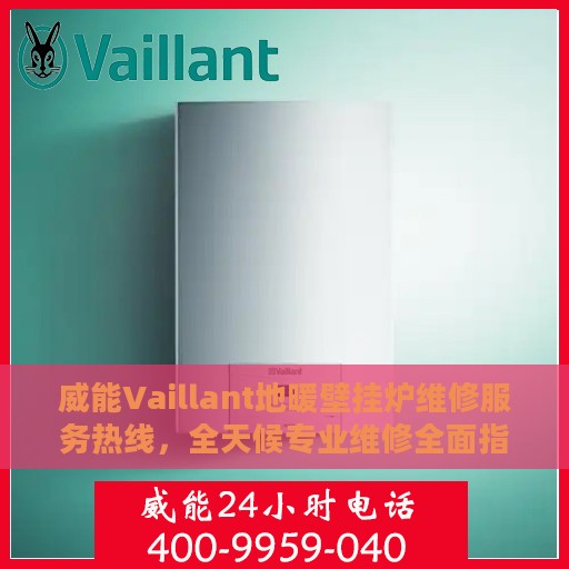 威能Vaillant地暖壁挂炉维修服务热线，全天候专业维修全面指南