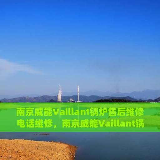 南京威能Vaillant锅炉售后维修电话维修，南京威能Vaillant锅炉售后专业维修团队，快速响应维修电话