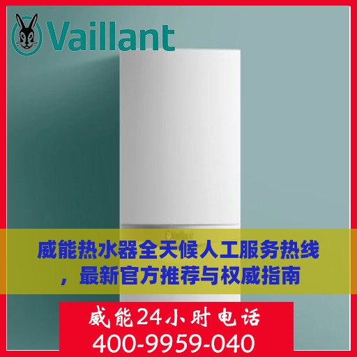 威能热水器全天候人工服务热线，最新官方推荐与权威指南