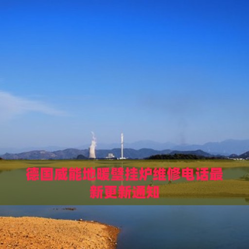 德国威能地暖壁挂炉维修电话最新更新通知