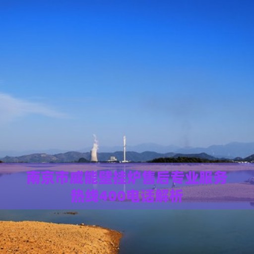 南京市威能壁挂炉售后专业服务热线400电话解析