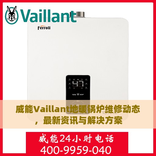 威能Vaillant地暖锅炉维修动态，最新资讯与解决方案