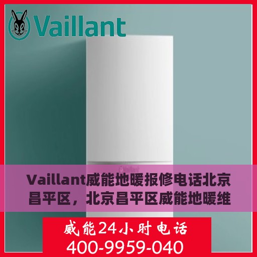 Vaillant威能地暖报修电话北京昌平区，北京昌平区威能地暖维修服务热线