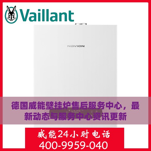 德国威能壁挂炉售后服务中心，最新动态与服务中心资讯更新