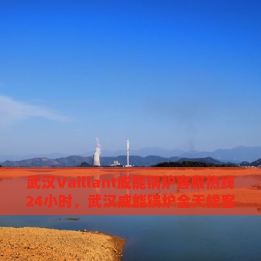 武汉Vaillant威能锅炉客服热线24小时，武汉威能锅炉全天候客服热线，专业解答，服务不停歇