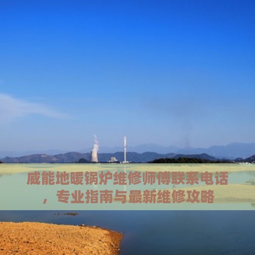 威能地暖锅炉维修师傅联系电话，专业指南与最新维修攻略