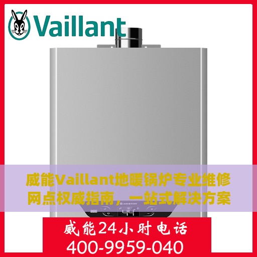 威能Vaillant地暖锅炉专业维修网点权威指南，一站式解决方案与全方位服务支持