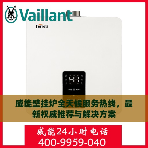 威能壁挂炉全天候服务热线，最新权威推荐与解决方案
