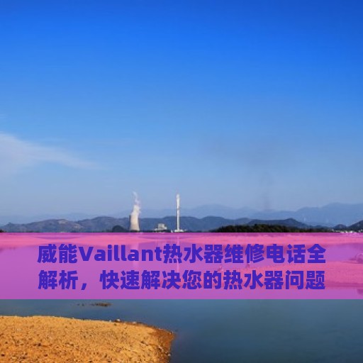 威能Vaillant热水器维修电话全解析，快速解决您的热水器问题