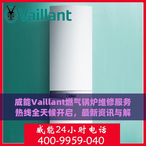 威能Vaillant燃气锅炉维修服务热线全天候开启，最新资讯与解决方案