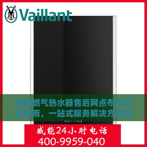 威能燃气热水器售后网点布局决策指南，一站式服务解决方案探索