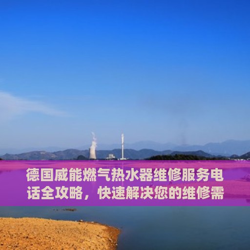 德国威能燃气热水器维修服务电话全攻略，快速解决您的维修需求