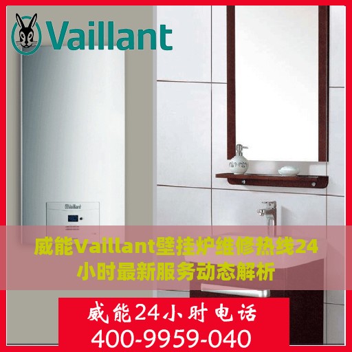威能Vaillant壁挂炉维修热线24小时最新服务动态解析