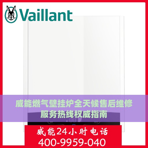 威能燃气壁挂炉全天候售后维修服务热线权威指南