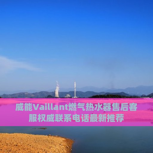威能Vaillant燃气热水器售后客服权威联系电话最新推荐