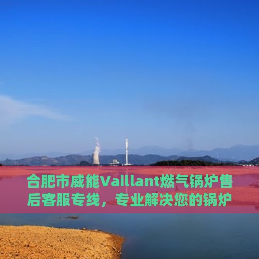 合肥市威能Vaillant燃气锅炉售后客服专线，专业解决您的锅炉问题