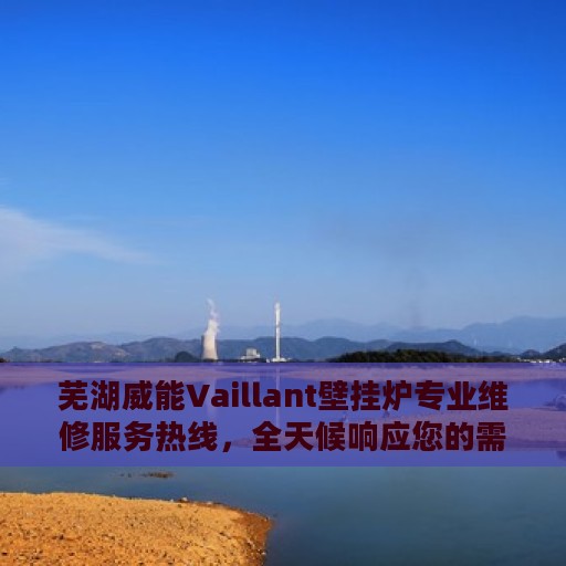 芜湖威能Vaillant壁挂炉专业维修服务热线，全天候响应您的需求