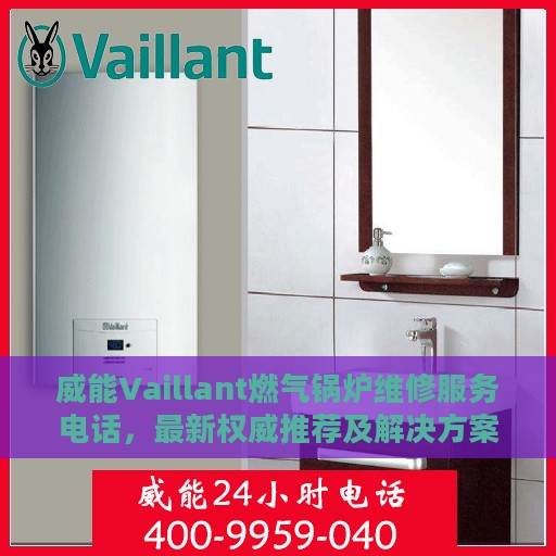 威能Vaillant燃气锅炉维修服务电话，最新权威推荐及解决方案